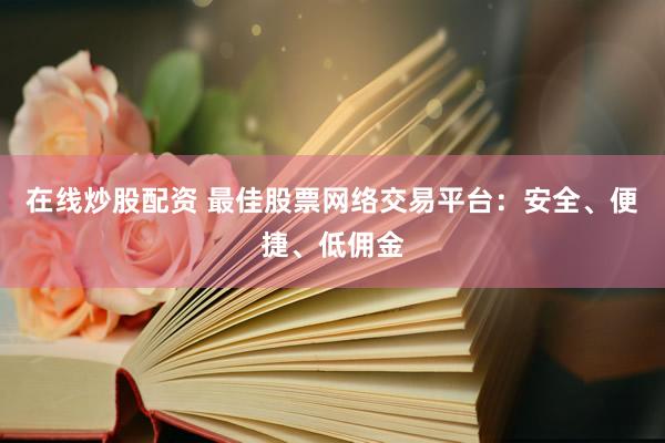 在线炒股配资 最佳股票网络交易平台：安全、便捷、低佣金