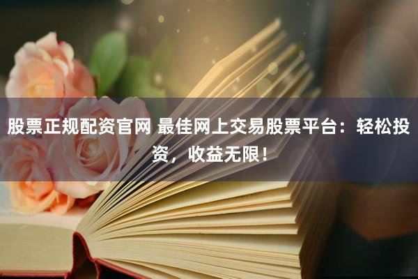 股票正规配资官网 最佳网上交易股票平台：轻松投资，收益无限！