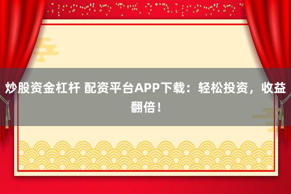 炒股资金杠杆 配资平台APP下载：轻松投资，收益翻倍！