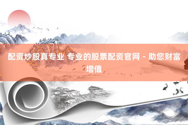 配资炒股真专业 专业的股票配资官网 - 助您财富增值