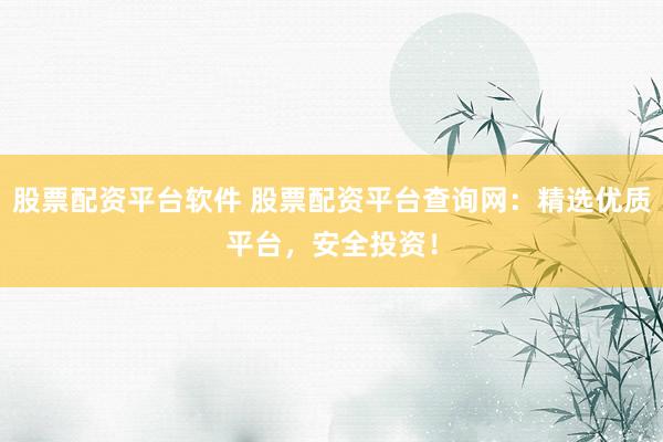 股票配资平台软件 股票配资平台查询网：精选优质平台，安全投资！