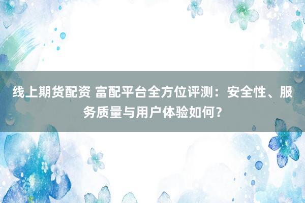 线上期货配资 富配平台全方位评测：安全性、服务质量与用户体验如何？
