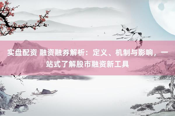 实盘配资 融资融券解析：定义、机制与影响，一站式了解股市融资新工具