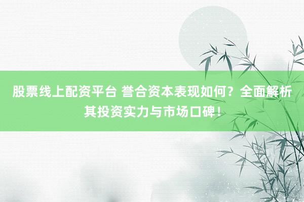 股票线上配资平台 誉合资本表现如何？全面解析其投资实力与市场口碑！