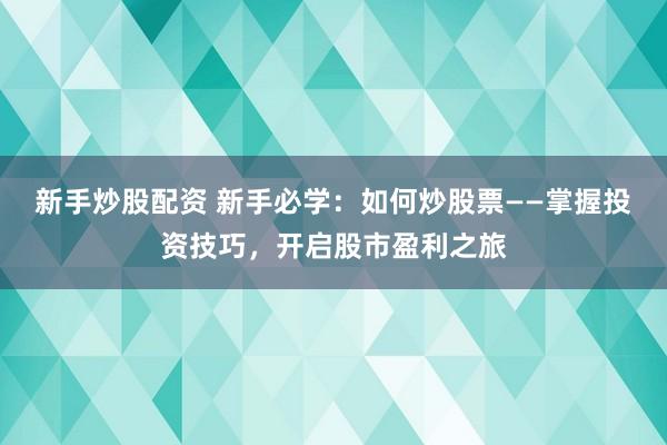 新手炒股配资 新手必学：如何炒股票——掌握投资技巧，开启股市盈利之旅