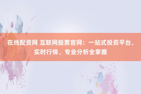 在线配资网 互联网股票官网：一站式投资平台，实时行情、专业分析全掌握