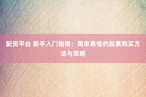 配资平台 新手入门指南：简单易懂的股票购买方法与策略