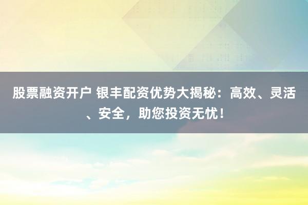 股票融资开户 银丰配资优势大揭秘：高效、灵活、安全，助您投资无忧！