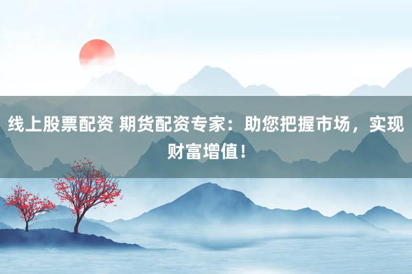 线上股票配资 期货配资专家：助您把握市场，实现财富增值！