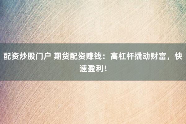 配资炒股门户 期货配资赚钱：高杠杆撬动财富，快速盈利！