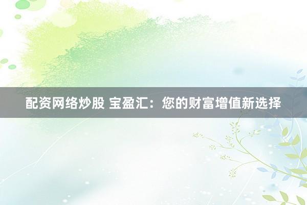 配资网络炒股 宝盈汇：您的财富增值新选择