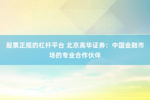 股票正规的杠杆平台 北京高华证券：中国金融市场的专业合作伙伴