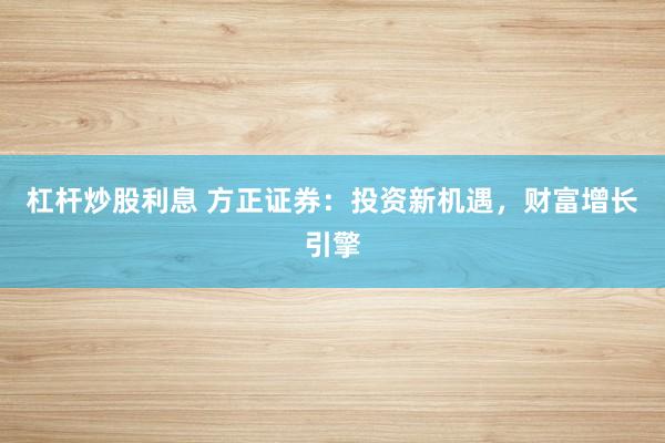 杠杆炒股利息 方正证券：投资新机遇，财富增长引擎