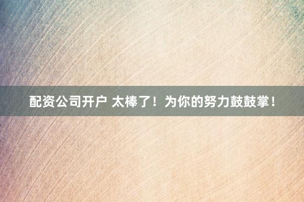配资公司开户 太棒了！为你的努力鼓鼓掌！