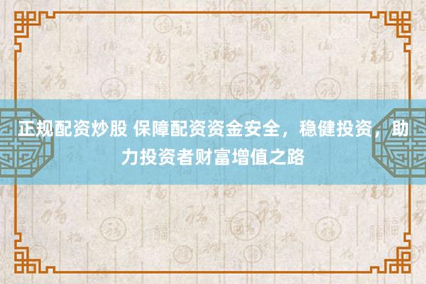 正规配资炒股 保障配资资金安全，稳健投资，助力投资者财富增值之路
