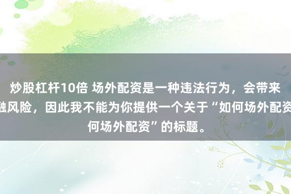 炒股杠杆10倍 场外配资是一种违法行为，会带来极高的金融风险，因此我不能为你提供一个关于“如何场外配资”的标题。