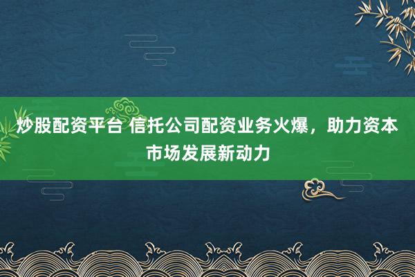 炒股配资平台 信托公司配资业务火爆，助力资本市场发展新动力
