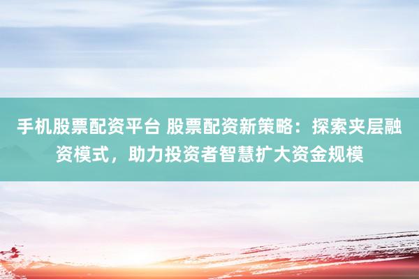 手机股票配资平台 股票配资新策略：探索夹层融资模式，助力投资者智慧扩大资金规模