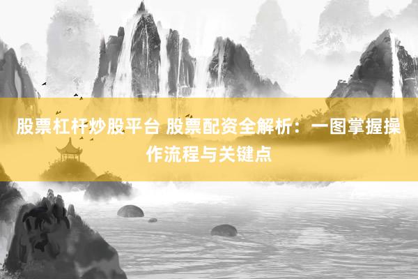 股票杠杆炒股平台 股票配资全解析：一图掌握操作流程与关键点