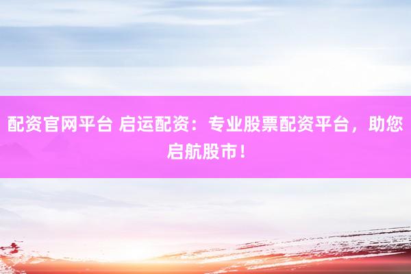 配资官网平台 启运配资：专业股票配资平台，助您启航股市！