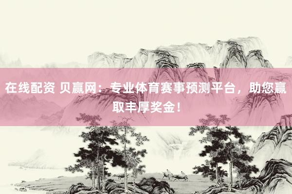 在线配资 贝赢网：专业体育赛事预测平台，助您赢取丰厚奖金！