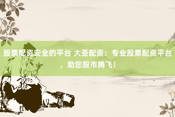股票配资安全的平台 大圣配资：专业股票配资平台，助您股市腾飞！