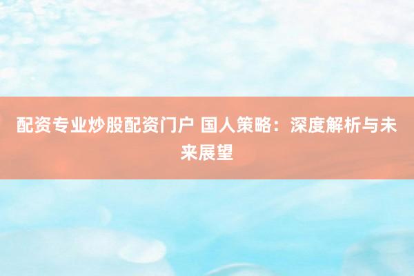 配资专业炒股配资门户 国人策略：深度解析与未来展望