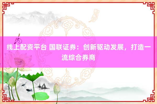 线上配资平台 国联证券：创新驱动发展，打造一流综合券商