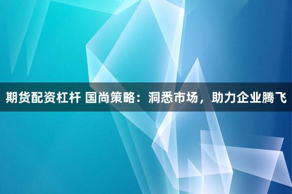 期货配资杠杆 国尚策略：洞悉市场，助力企业腾飞