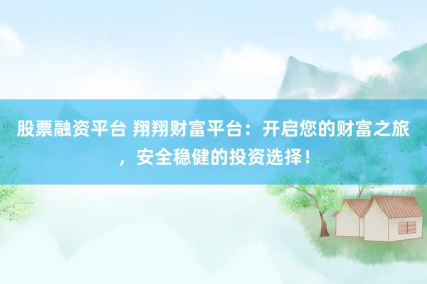 股票融资平台 翔翔财富平台：开启您的财富之旅，安全稳健的投资选择！