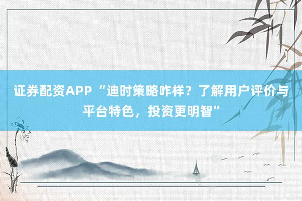 证券配资APP “迪时策略咋样？了解用户评价与平台特色，投资更明智”