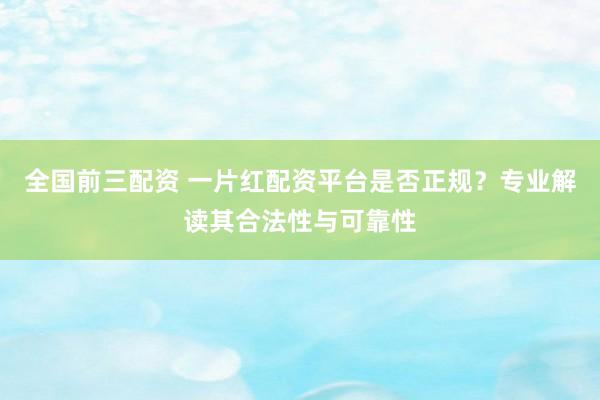 全国前三配资 一片红配资平台是否正规？专业解读其合法性与可靠性
