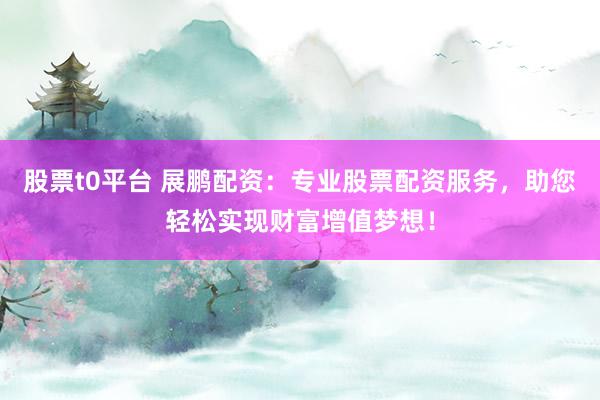 股票t0平台 展鹏配资：专业股票配资服务，助您轻松实现财富增值梦想！