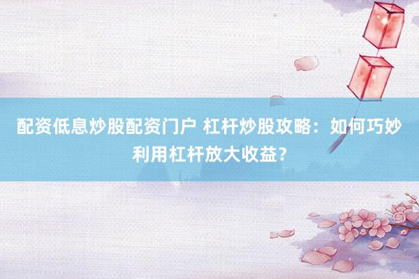 配资低息炒股配资门户 杠杆炒股攻略：如何巧妙利用杠杆放大收益？