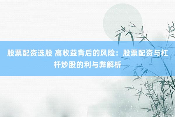 股票配资选股 高收益背后的风险：股票配资与杠杆炒股的利与弊解析