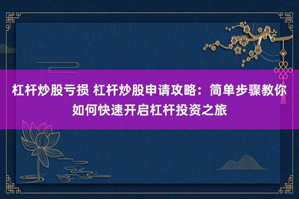 杠杆炒股亏损 杠杆炒股申请攻略：简单步骤教你如何快速开启杠杆投资之旅