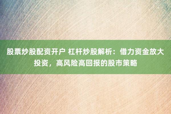 股票炒股配资开户 杠杆炒股解析：借力资金放大投资，高风险高回报的股市策略