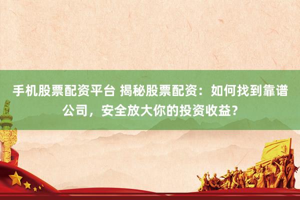 手机股票配资平台 揭秘股票配资：如何找到靠谱公司，安全放大你的投资收益？