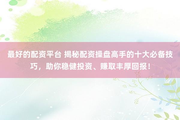 最好的配资平台 揭秘配资操盘高手的十大必备技巧，助你稳健投资、赚取丰厚回报！