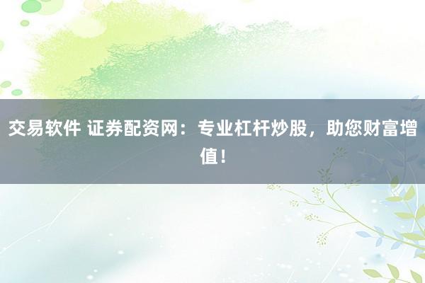 交易软件 证券配资网：专业杠杆炒股，助您财富增值！