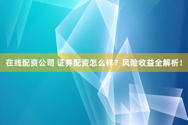 在线配资公司 证券配资怎么样？风险收益全解析！