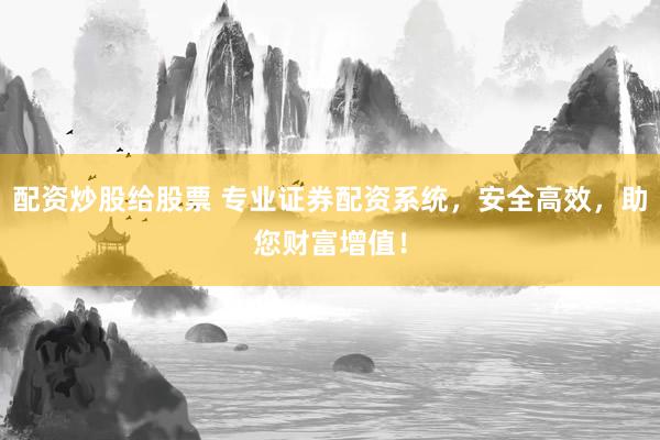 配资炒股给股票 专业证券配资系统，安全高效，助您财富增值！