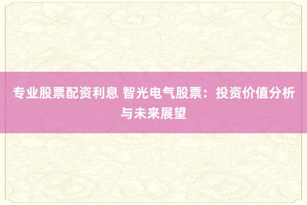 专业股票配资利息 智光电气股票：投资价值分析与未来展望