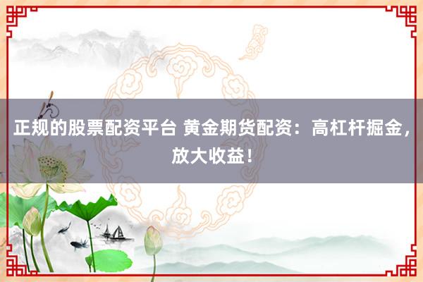 正规的股票配资平台 黄金期货配资：高杠杆掘金，放大收益！