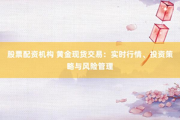 股票配资机构 黄金现货交易：实时行情、投资策略与风险管理