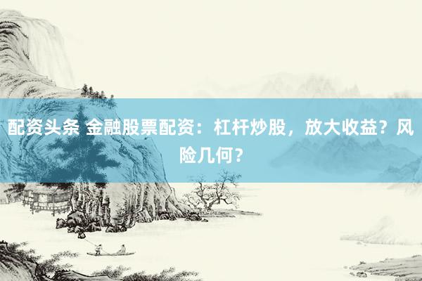 配资头条 金融股票配资：杠杆炒股，放大收益？风险几何？