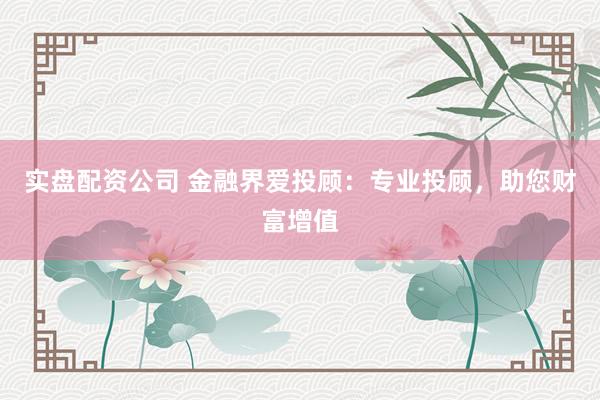 实盘配资公司 金融界爱投顾：专业投顾，助您财富增值