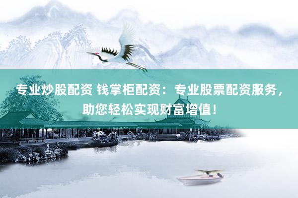 专业炒股配资 钱掌柜配资：专业股票配资服务，助您轻松实现财富增值！