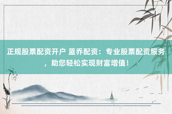 正规股票配资开户 蓝乔配资：专业股票配资服务，助您轻松实现财富增值！