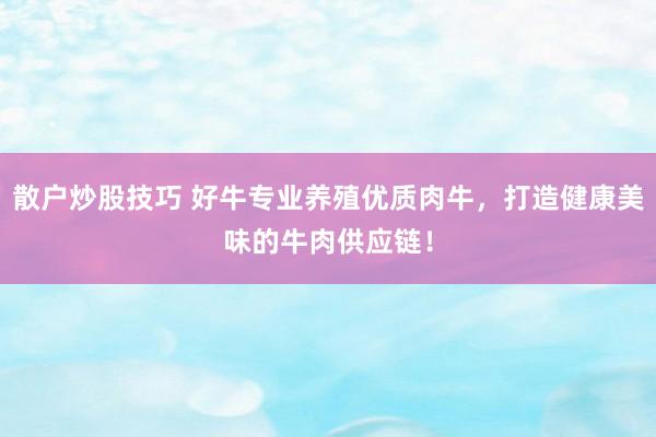 散户炒股技巧 好牛专业养殖优质肉牛，打造健康美味的牛肉供应链！